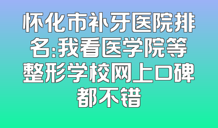 怀化市补牙医院排名：我看医学院等整形学校网上口碑都不错
