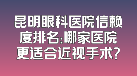 昆明眼科医院信赖度排名：哪家医院更适合近视手术？