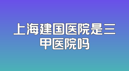 上海建国医院是三甲医院吗
