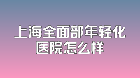 上海全面部年轻化医院怎么样