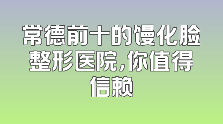 常德前十的馒化脸整形医院，你值得信赖