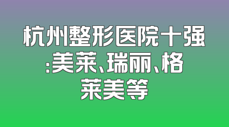 杭州整形医院十强：美莱、瑞丽、格莱美等