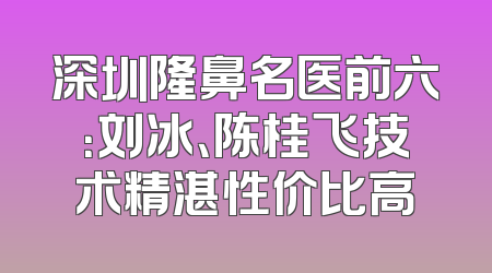 深圳隆鼻名医前六：刘冰、陈桂飞技术精湛性价比高