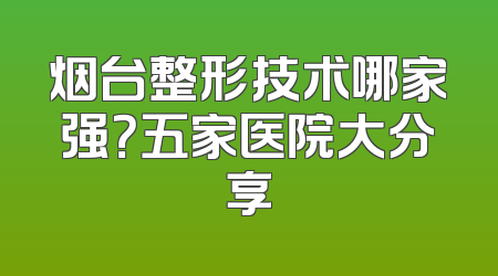 烟台整形技术哪家强？五家医院大分享