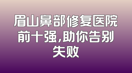 眉山鼻部修复医院前十强，助你告别失败