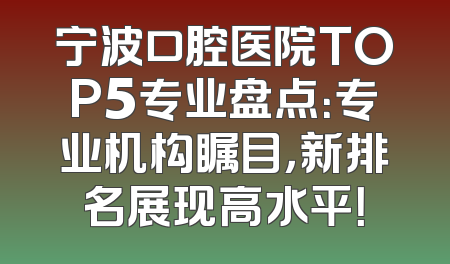 宁波口腔医院TOP5专业盘点：专业机构瞩目，新排名展现高水平！