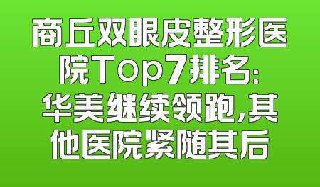 商丘双眼皮整形医院Top7排名：华美继续领跑，其他医院紧随其后