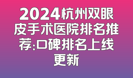 2024杭州双眼皮手术医院排名推荐：口碑排名上线更新