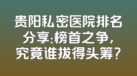 贵阳私密医院排名分享：榜首之争，究竟谁拔得头筹？
