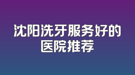 沈阳洗牙服务好的医院推荐