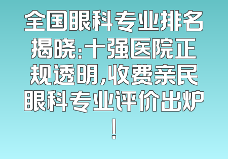 全国眼科专业排名揭晓：十强医院正规透明，收费亲民眼科专业评价出炉！