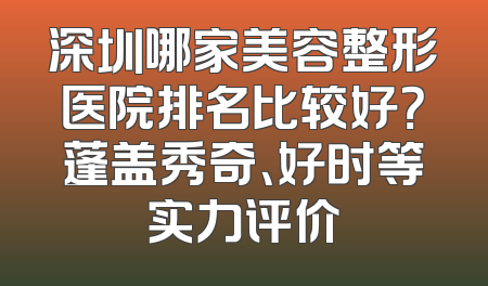 深圳哪家美容整形医院排名比较好？蓬盖秀奇、好时等实力评价