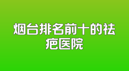 烟台排名前十的祛疤医院