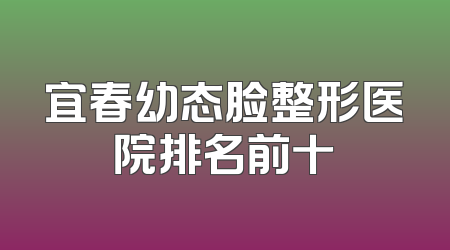 宜春幼态脸整形医院排名前十