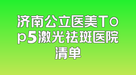 济南公立医美Top5激光祛斑医院清单