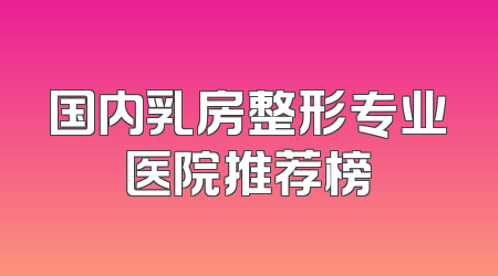 国内乳房整形专业医院推荐榜