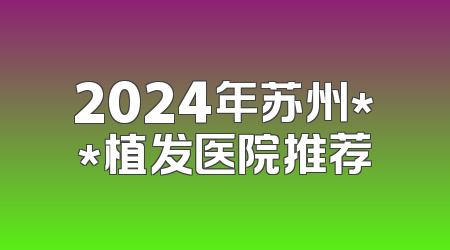 2024年苏州**植发医院推荐