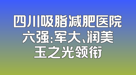 四川吸脂减肥医院六强：军大、润美玉之光领衔