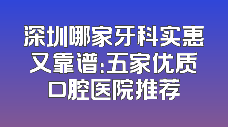 深圳哪家牙科实惠又靠谱：五家优质口腔医院推荐