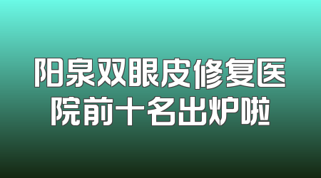 阳泉双眼皮修复医院前十名出炉啦