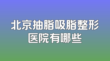 北京抽脂吸脂整形医院有哪些