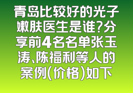 青岛比较好的光子嫩肤医生是谁？分享前4名名单张玉涛、陈福利等人的案例（价格）如下