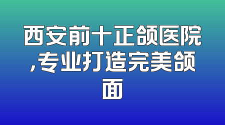 西安前十正颌医院，专业打造完美颌面