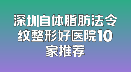 深圳自体脂肪法令纹整形好医院10家推荐