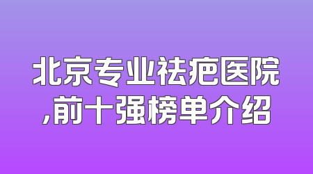 北京专业祛疤医院，前十强榜单介绍