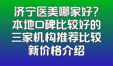 济宁医美哪家好？本地口碑比较好的三家机构推荐比较新价格介绍