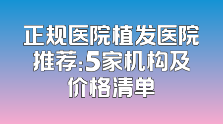 正规医院植发医院推荐：5家机构及价格清单