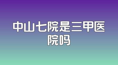中山七院是三甲医院吗
