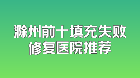 滁州前十填充失败修复医院推荐
