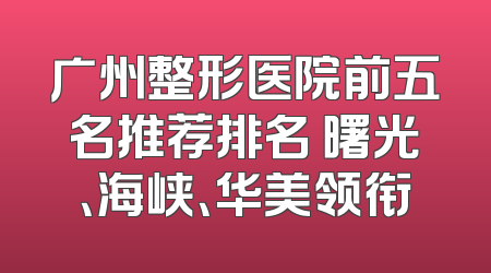 广州整形医院前五名推荐排名 曙光、海峡、华美领衔