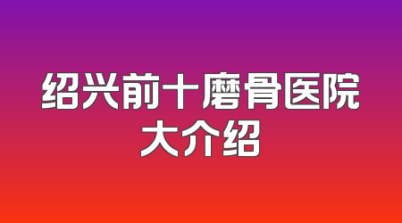 绍兴前十磨骨医院大介绍