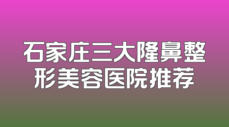 石家庄三大隆鼻整形美容医院推荐