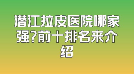 潜江拉皮医院哪家强？前十排名来介绍
