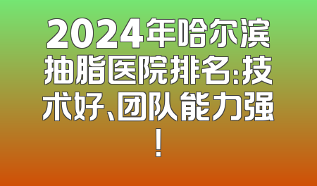 2024年哈尔滨抽脂医院排名：技术好、团队能力强！
