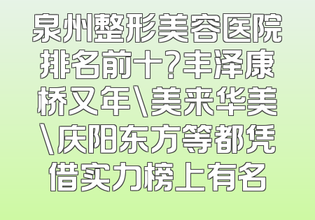 泉州整形美容医院排名前十？丰泽康桥又年\美来华美\庆阳东方等都凭借实力榜上有名
