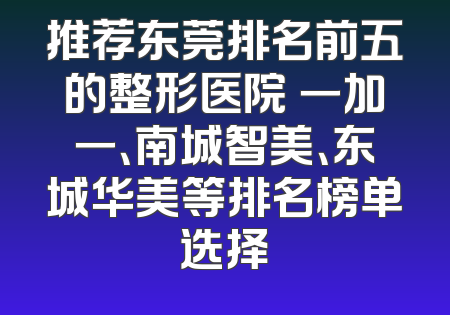 推荐东莞排名前五的整形医院 一加一、南城智美、东城华美等排名榜单选择