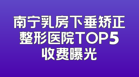 南宁乳房下垂矫正整形医院TOP5收费曝光