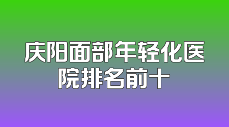 庆阳面部年轻化医院排名前十