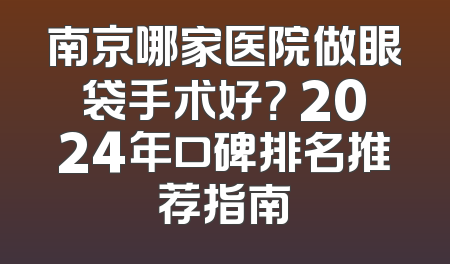 南京哪家医院做眼袋手术好？ 2024年口碑排名推荐指南