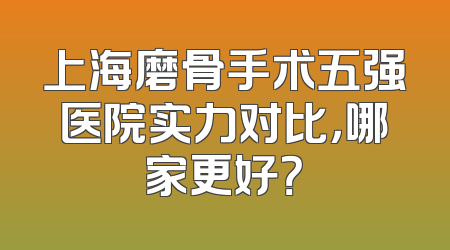 上海磨骨手术五强医院实力对比，哪家更好？