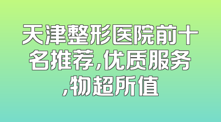 天津整形医院前十名推荐，优质服务，物超所值