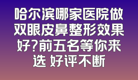 哈尔滨哪家医院做双眼皮鼻整形效果好？前五名等你来选 好评不断