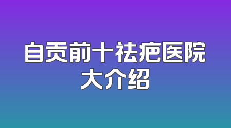 自贡前十祛疤医院大介绍