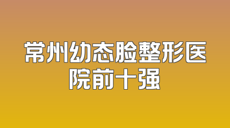 常州幼态脸整形医院前十强