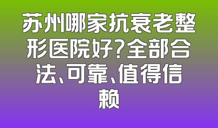 苏州哪家抗衰老整形医院好？全部合法、可靠、值得信赖
