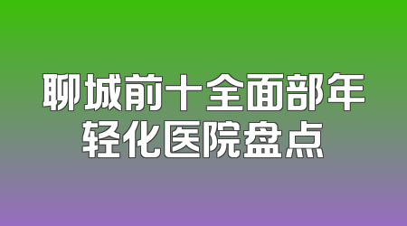 聊城前十全面部年轻化医院盘点